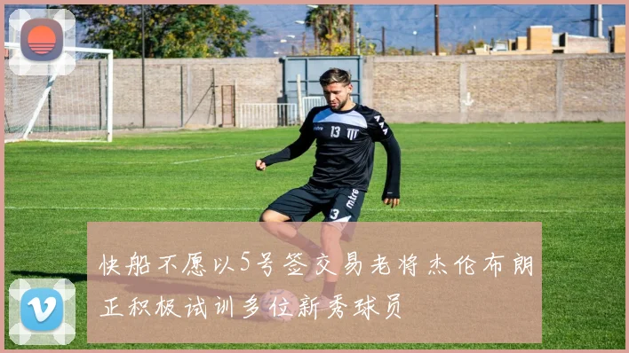 快船不愿以5号签交易老将杰伦布朗正积极试训多位新秀球员