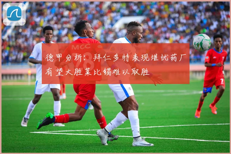 德甲分析：拜仁多特表现堪忧药厂有望大胜莱比锡难以取胜