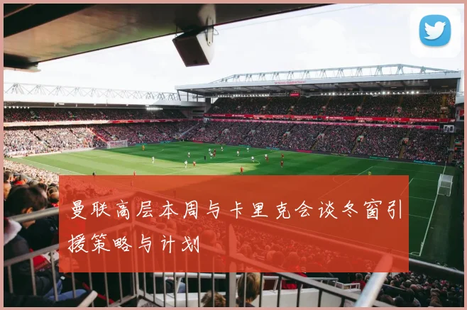 曼联高层本周与卡里克会谈冬窗引援策略与计划