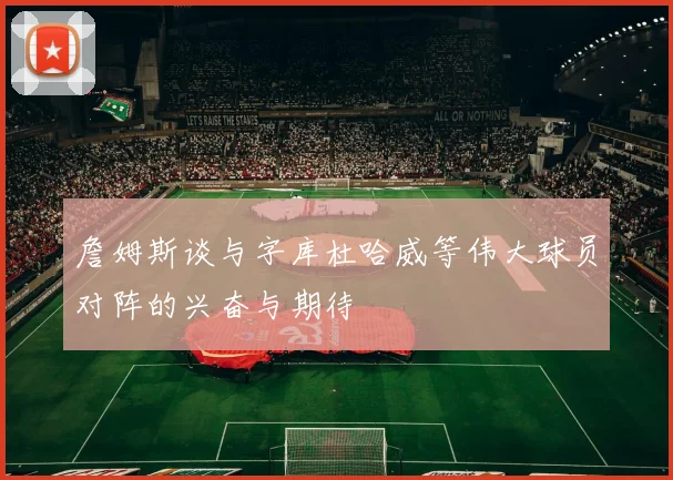 詹姆斯谈与字库杜哈威等伟大球员对阵的兴奋与期待