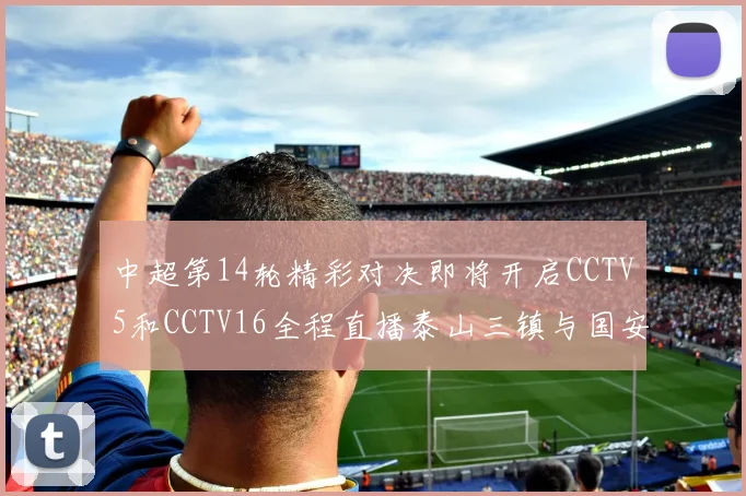 中超第14轮精彩对决即将开启CCTV5和CCTV16全程直播泰山三镇与国安河南之战