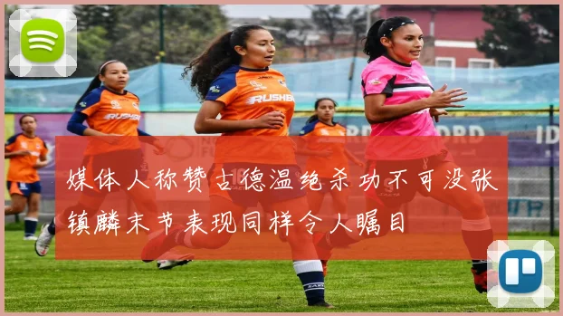 媒体人称赞古德温绝杀功不可没张镇麟末节表现同样令人瞩目