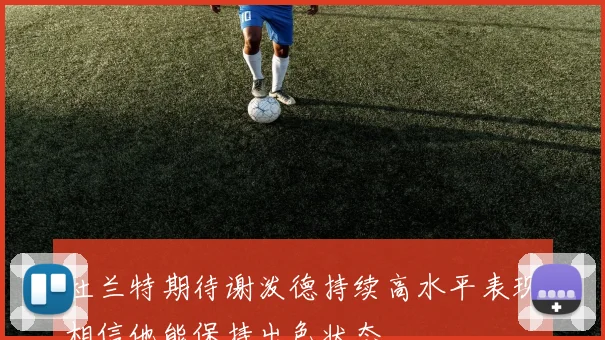 杜兰特期待谢泼德持续高水平表现相信他能保持出色状态