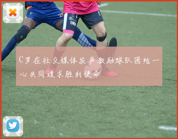 C罗在社交媒体发声激励球队团结一心共同追求胜利使命