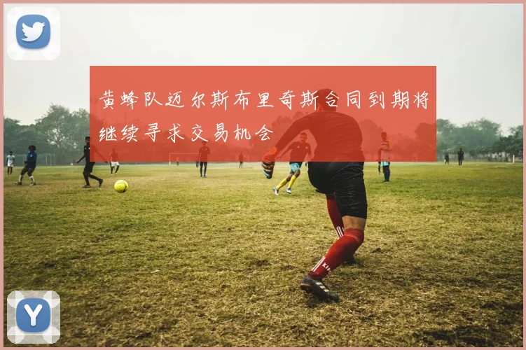 黄蜂队迈尔斯布里奇斯合同到期将继续寻求交易机会