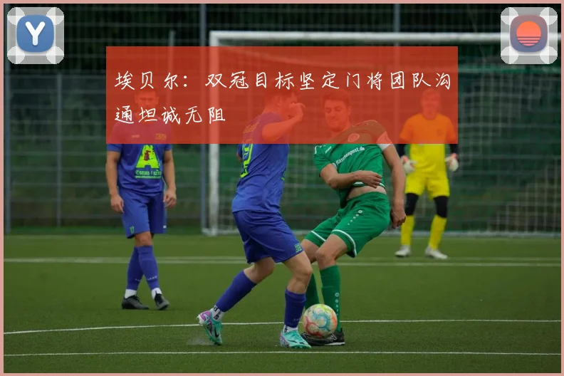 埃贝尔：双冠目标坚定门将团队沟通坦诚无阻