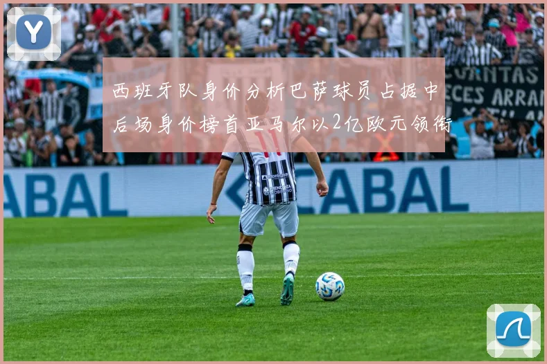 西班牙队身价分析巴萨球员占据中后场身价榜首亚马尔以2亿欧元领衔