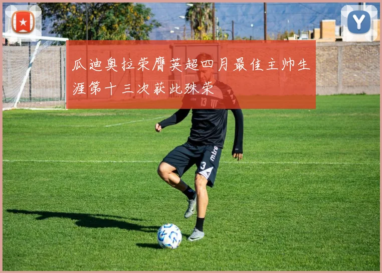 瓜迪奥拉荣膺英超四月最佳主帅生涯第十三次获此殊荣