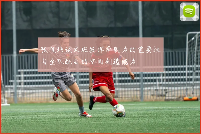 张佳玮谈文班发挥牵制力的重要性与全队配合的空间创造能力