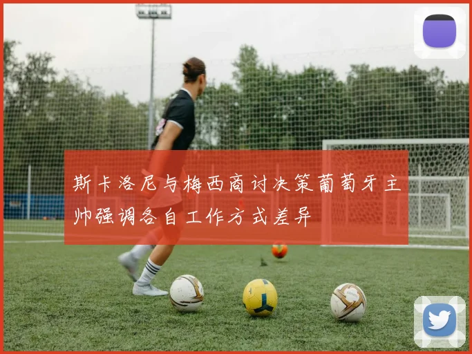 斯卡洛尼与梅西商讨决策葡萄牙主帅强调各自工作方式差异