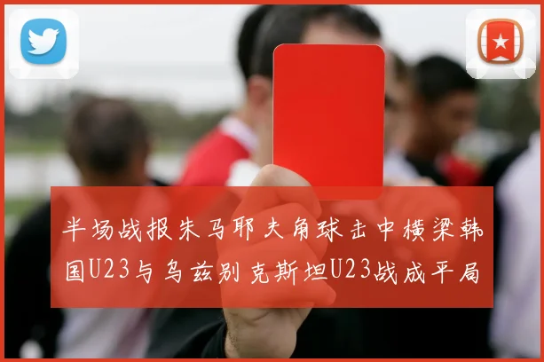 半场战报朱马耶夫角球击中横梁韩国U23与乌兹别克斯坦U23战成平局