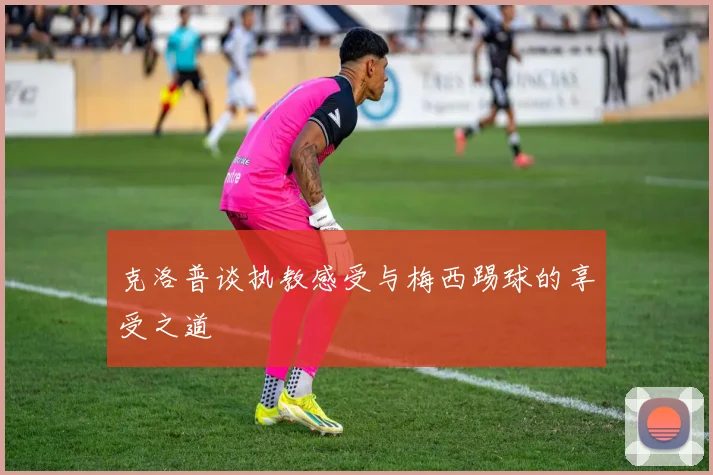 克洛普谈执教感受与梅西踢球的享受之道