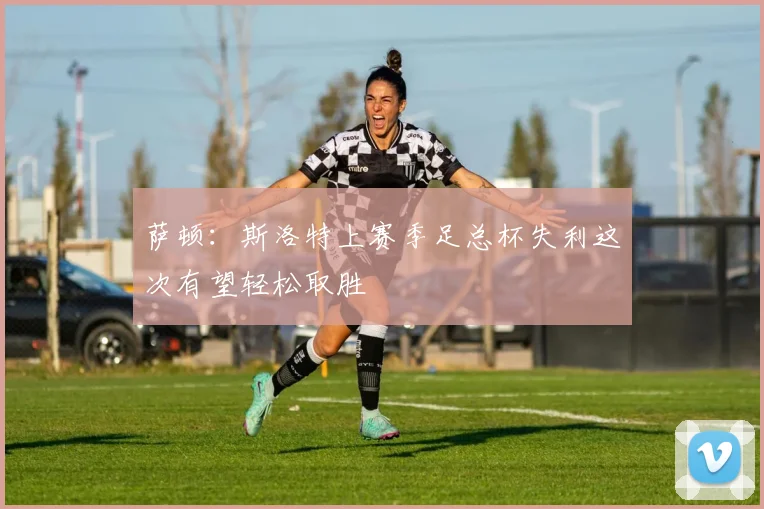 萨顿：斯洛特上赛季足总杯失利这次有望轻松取胜