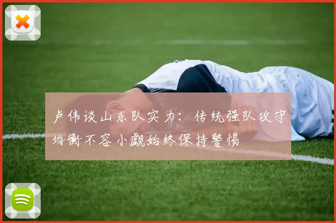 卢伟谈山东队实力：传统强队攻守均衡不容小觑始终保持警惕