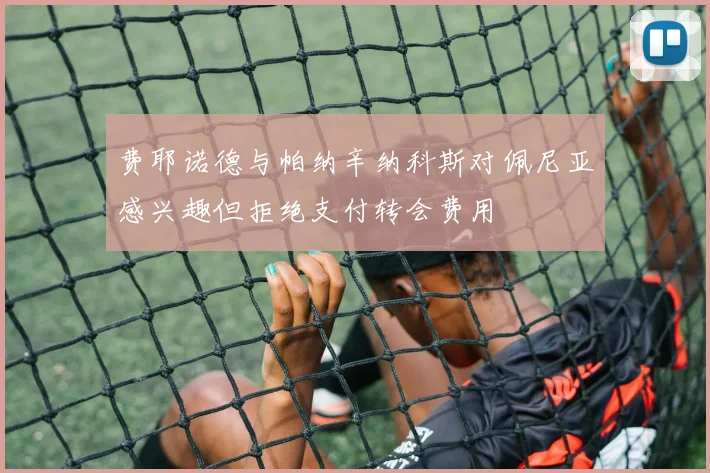 费耶诺德与帕纳辛纳科斯对佩尼亚感兴趣但拒绝支付转会费用