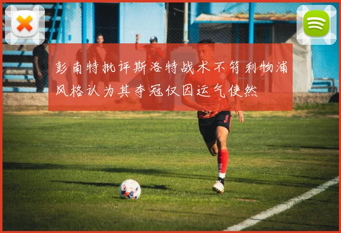彭南特批评斯洛特战术不符利物浦风格认为其夺冠仅因运气使然