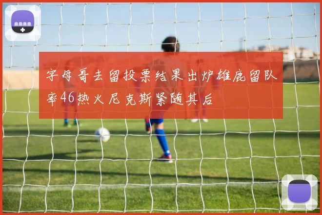 字母哥去留投票结果出炉雄鹿留队率46热火尼克斯紧随其后