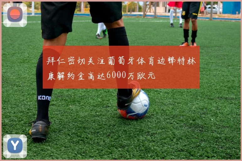 拜仁密切关注葡萄牙体育边锋特林康解约金高达6000万欧元