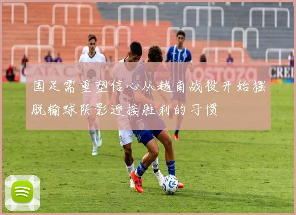 国足需重塑信心从越南战役开始摆脱输球阴影迎接胜利的习惯
